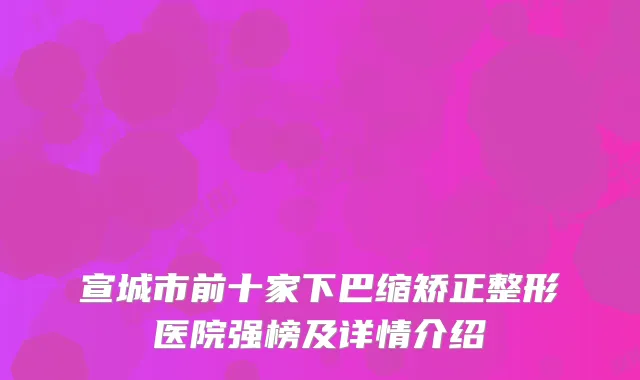 宣城市前十家下巴缩矫正整形医院强榜及详情介绍
