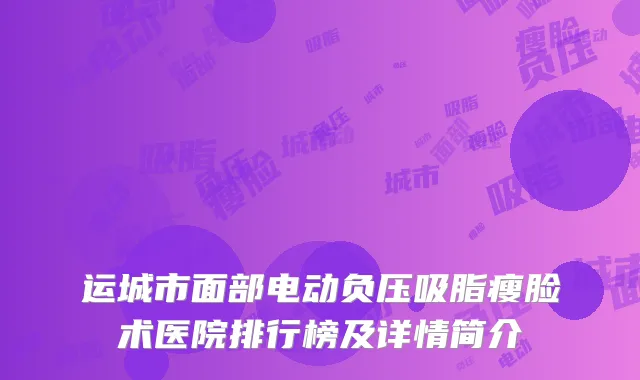 运城市面部电动负压吸脂瘦脸术医院排行榜及详情简介