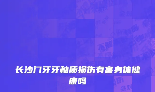 长沙门牙牙釉质损伤有害身体健康吗