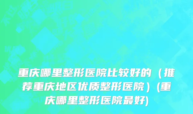 重庆哪里整形医院比较好的（推荐重庆地区优质整形医院）(重庆哪里整形医院最好)
