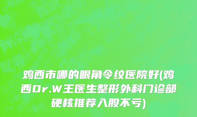 鸡西市哪的眼角令纹医院好(鸡西Dr.W王医生整形外科门诊部硬核推荐入股不亏)