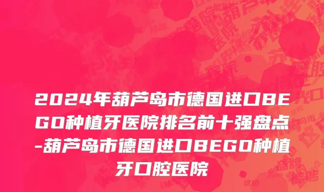 2024年葫芦岛市德国进口BEGO种植牙医院排名前十强盘点-葫芦岛市德国进口BEGO种植牙口腔医院
