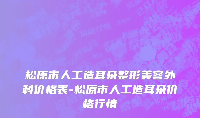 松原市人工造耳朵整形美容外科价格表-松原市人工造耳朵价格行情