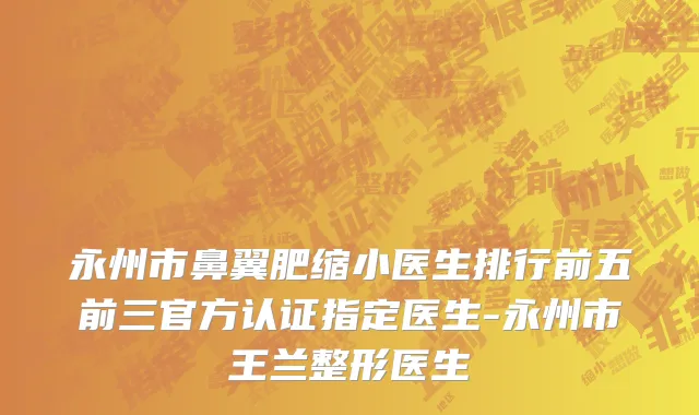 永州市鼻翼肥缩小医生排行前五前三官方认证指定医生-永州市王兰整形医生