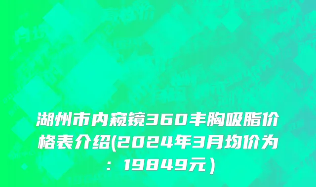 湖州市内窥镜360丰胸吸脂价格表介绍(2024年3月均价为：19849元）
