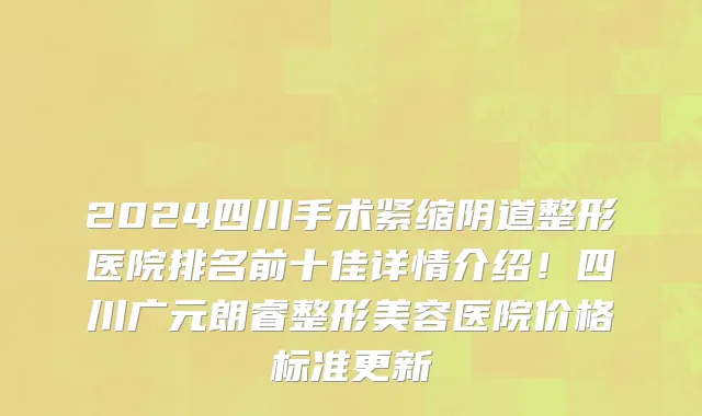 2024四川手术紧缩阴道整形医院排名前十佳详情介绍!四川广元朗睿整形美容医院价格标准更新
