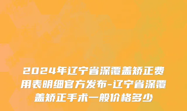 2024年辽宁省深覆盖矫正费用表明细官方发布-辽宁省深覆盖矫正手术一般价格多少