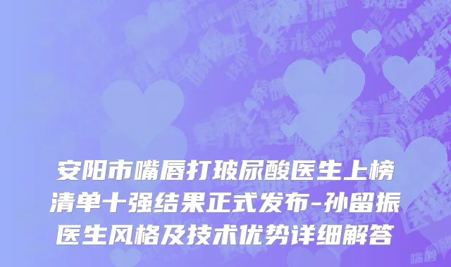安阳市嘴唇打玻尿酸医生上榜清单十强结果正式发布-孙留振医生风格及技术优势详细解答