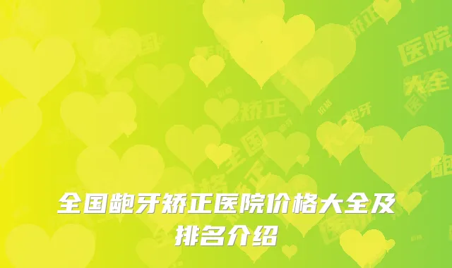 全国龅牙矫正医院价格大全及排名介绍