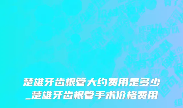 楚雄牙齿根管大约费用是多少_楚雄牙齿根管手术价格费用