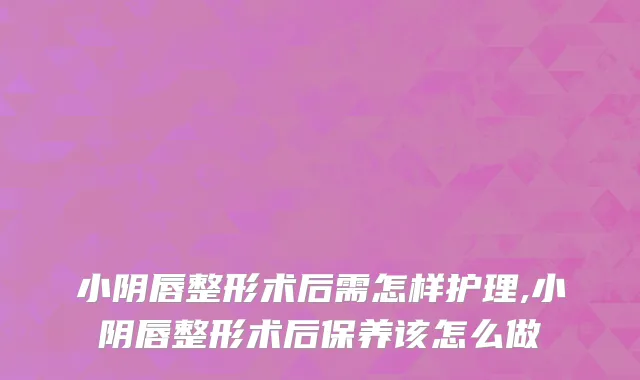 小阴唇整形术后需怎样护理,小阴唇整形术后保养该怎么做