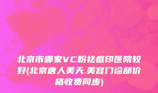 北京市哪家VC粉祛痘印医院较好(北京唐人美天.美容门诊部价格收费同步)