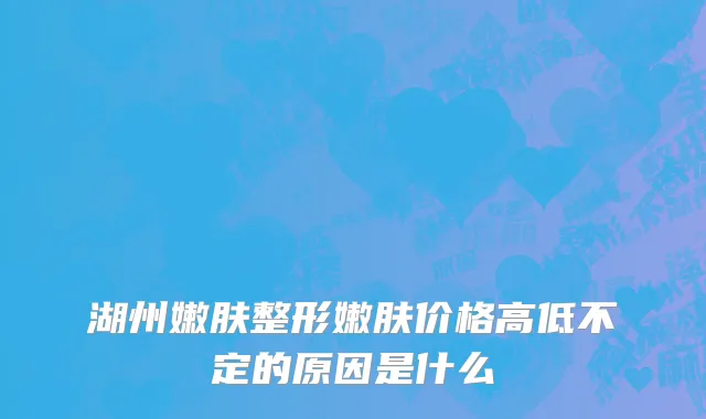 湖州嫩肤整形嫩肤价格高低不定的原因是什么