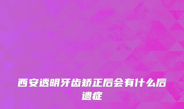 西安透明牙齿矫正后会有什么后遗症