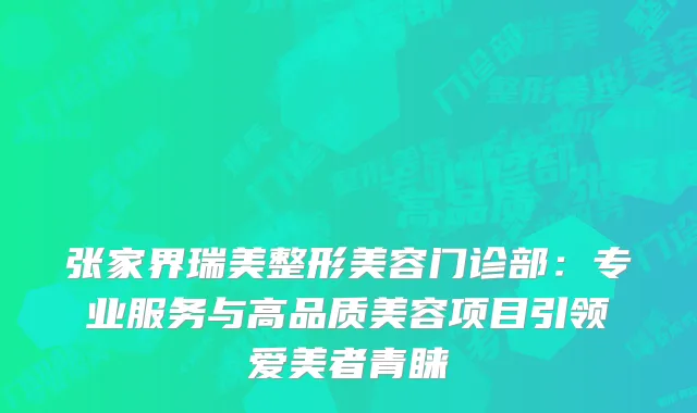 张家界瑞美整形美容门诊部：专业服务与高品质美容项目引领爱美者青睐