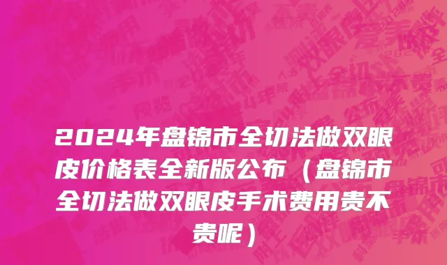 2024年盘锦市全切法做双眼皮价格表全新版公布（盘锦市全切法做双眼皮手术费用贵不贵呢）