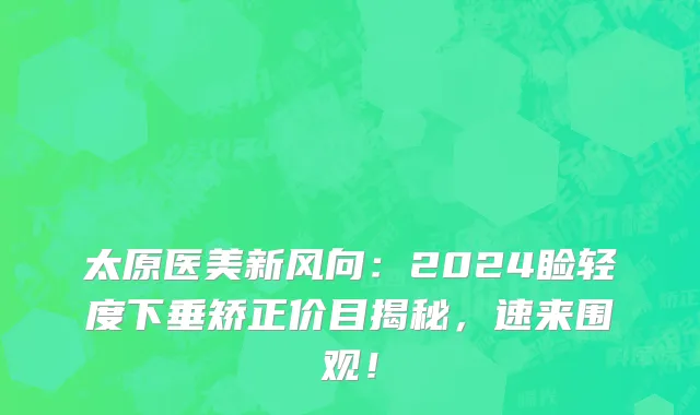 太原医美新风向:2024睑轻度下垂矫正价目揭秘,速来围观!