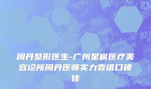 周丹整形医生-广州星宸医疗美容诊所周丹医师实力靠谱口碑佳