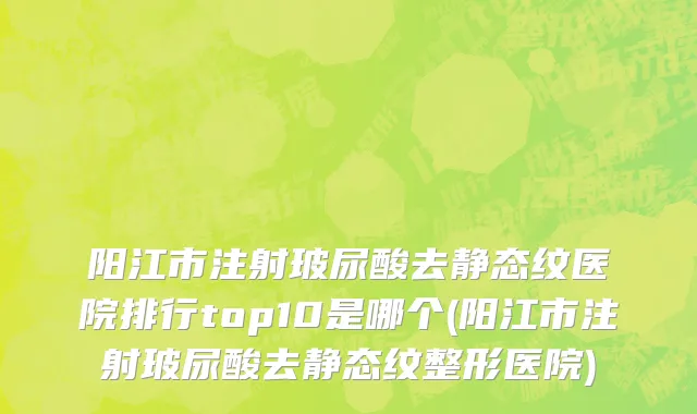 阳江市注射玻尿酸去静态纹医院排行top10是哪个(阳江市注射玻尿酸去静态纹整形医院)