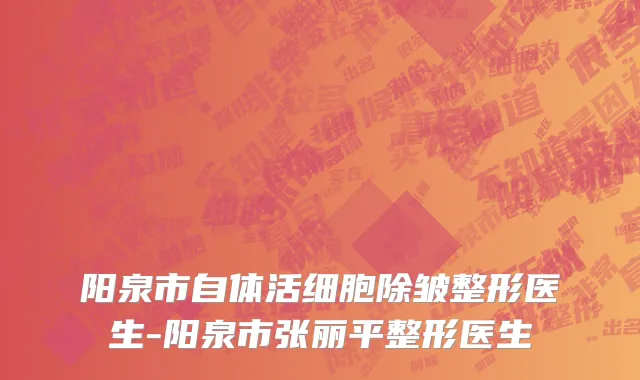 阳泉市自体活细胞除皱整形医生-阳泉市张丽平整形医生