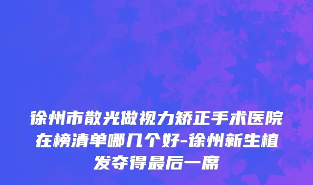 徐州市散光做视力矫正手术医院在榜清单哪几个好-徐州新生植发夺得最后一席