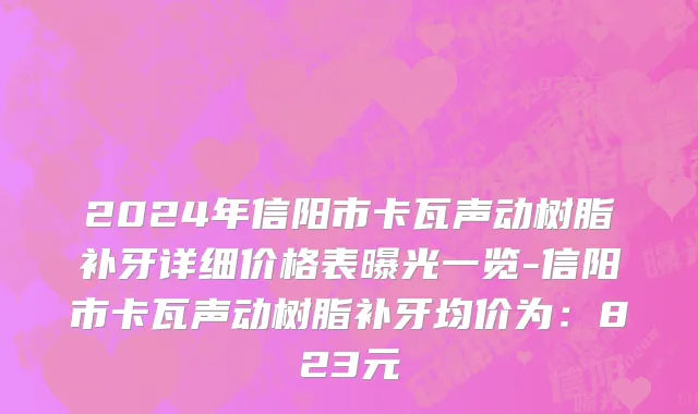2024年信阳市卡瓦声动树脂补牙详细价格表曝光一览-信阳市卡瓦声动树脂补牙均价为：823元