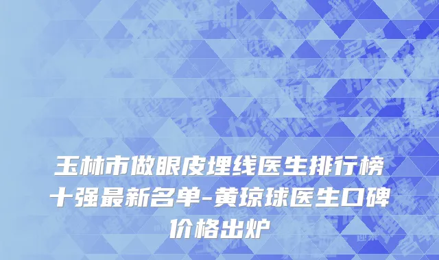玉林市做眼皮埋线医生排行榜十强最新名单-黄琼球医生口碑价格出炉