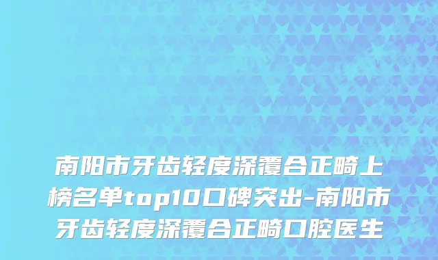 南阳市牙齿轻度深覆合正畸上榜名单top10口碑突出-南阳市牙齿轻度深覆合正畸口腔医生