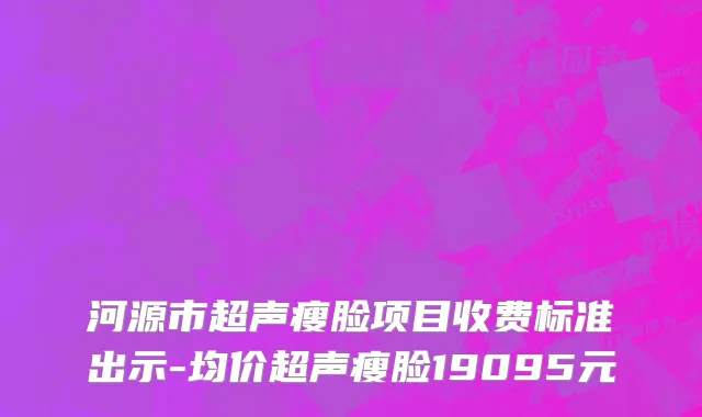 河源市超声瘦脸项目收费标准出示-均价超声瘦脸19095元