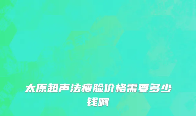 太原超声法瘦脸价格需要多少钱啊