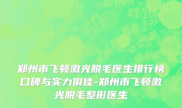 郑州市飞顿激光脱毛医生排行榜口碑与实力俱佳-郑州市飞顿激光脱毛整形医生