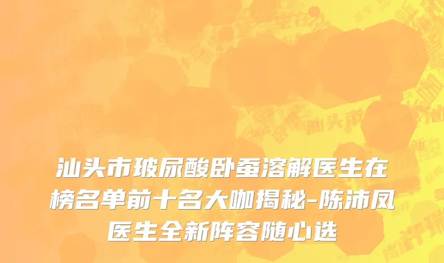 汕头市玻尿酸卧蚕溶解医生在榜名单前十名大咖揭秘-陈沛凤医生全新阵容随心选