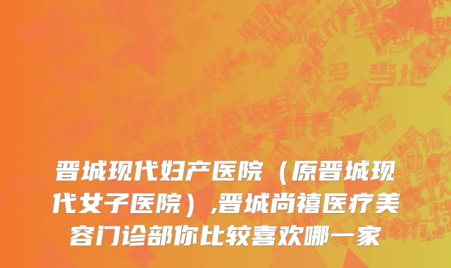 晋城现代妇产医院（原晋城现代女子医院）,晋城尚禧医疗美容门诊部你比较喜欢哪一家