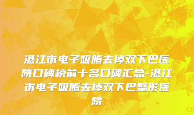 湛江市电子吸脂去掉双下巴医院口碑榜前十名口碑汇总-湛江市电子吸脂去掉双下巴整形医院