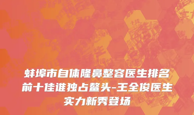 蚌埠市自体隆鼻整容医生排名前十佳谁独占鳌头-王全俊医生实力新秀登场