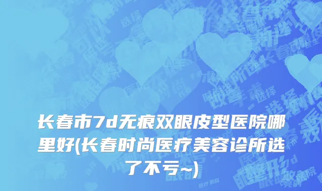 长春市7d无痕双眼皮型医院哪里好(长春时尚医疗美容诊所选了不亏~)