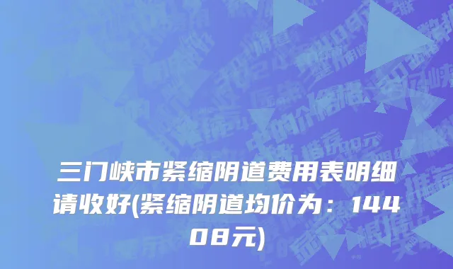 三门峡市紧缩阴道费用表明细请收好(紧缩阴道均价为：14408元)