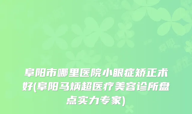 阜阳市哪里医院小眼症矫正术好(阜阳马炳超医疗美容诊所盘点实力专家)