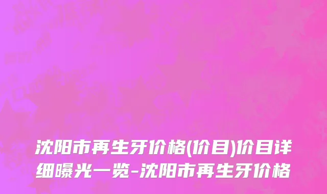沈阳市再生牙价格(价目)价目详细曝光一览-沈阳市再生牙价格
