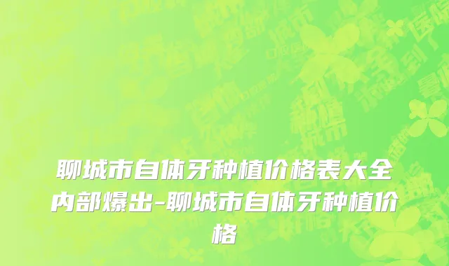 聊城市自体牙种植价格表大全内部爆出-聊城市自体牙种植价格