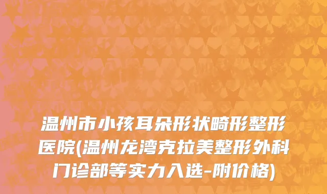 温州市小孩耳朵形状畸形整形医院(温州龙湾克拉美整形外科门诊部等实力入选-附价格)