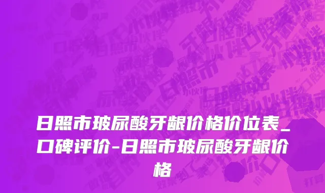 日照市玻尿酸牙龈价格价位表_口碑评价-日照市玻尿酸牙龈价格