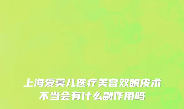 上海爱莫儿医疗美容双眼皮术不当会有什么副作用吗