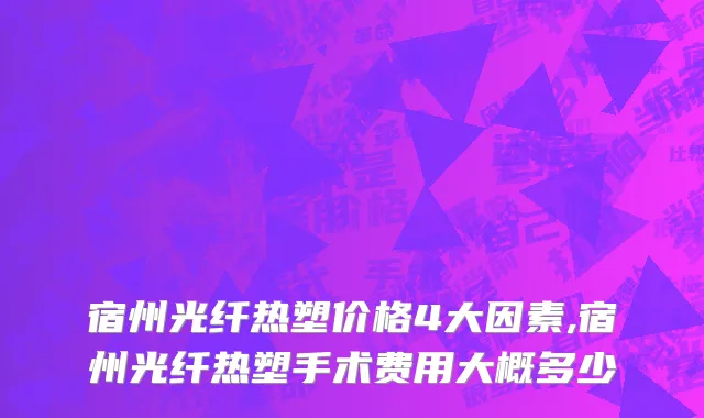 宿州光纤热塑价格4大因素,宿州光纤热塑手术费用大概多少