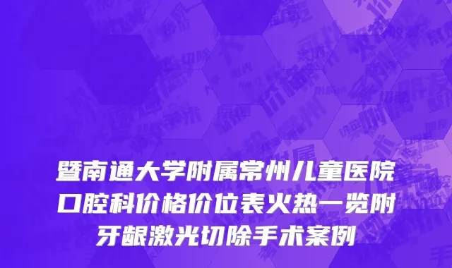 暨南通大学附属常州儿童医院口腔科价格价位表火热一览附牙龈激光切除手术案例