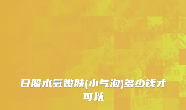 日照水氧嫩肤(小气泡)多少钱才可以