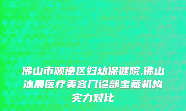 佛山市顺德区妇幼保健院,佛山沐晨医疗美容门诊部宝藏机构实力对比