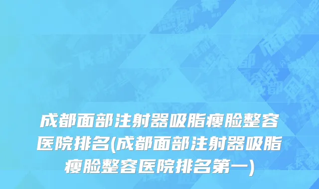 成都面部注射器吸脂瘦脸整容医院排名(成都面部注射器吸脂瘦脸整容医院排名第一)
