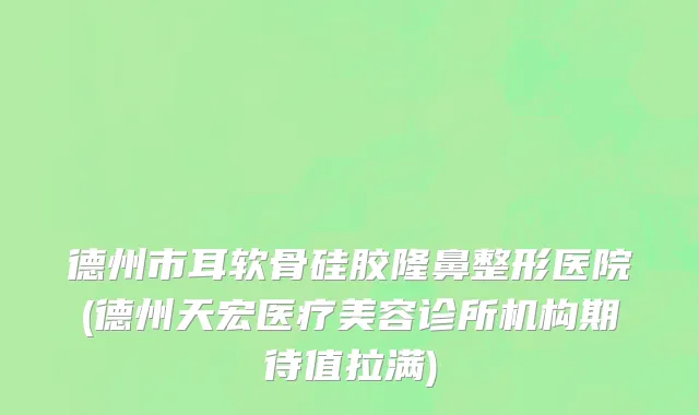德州市耳软骨硅胶隆鼻整形医院(德州天宏医疗美容诊所机构期待值拉满)