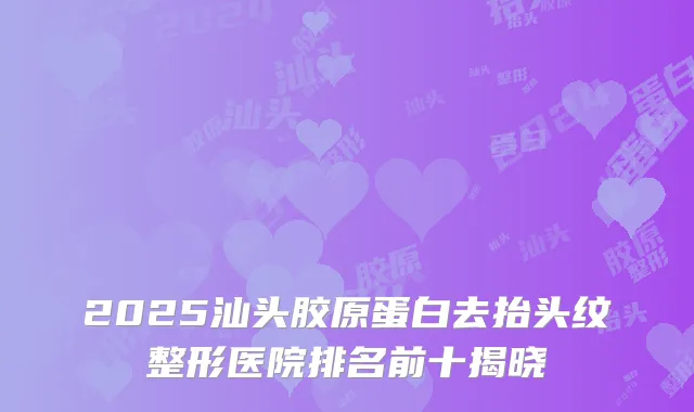 2025汕头胶原蛋白去抬头纹整形医院排名前十揭晓